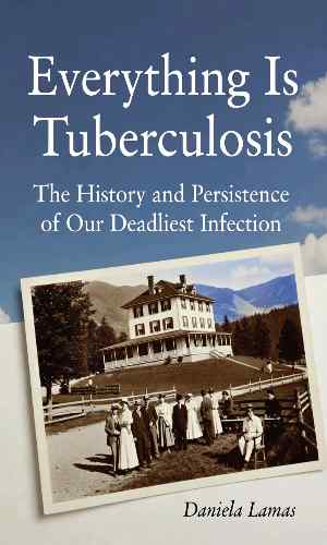 Everything Is Tuberculosis: The History and Persistence of Our Deadliest Infection